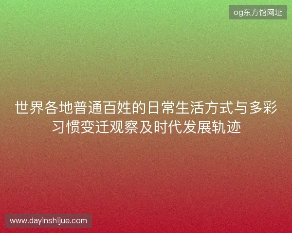 世界各地普通百姓的日常生活方式与多彩习惯变迁观察及时代发展轨迹 世界各地普通百姓的日常生活方式与多彩习惯变迁观察及时代发展轨迹