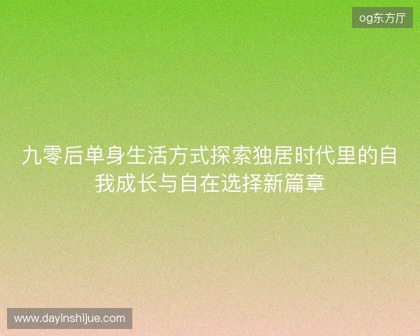 九零后单身生活方式探索独居时代里的自我成长与自在选择新篇章