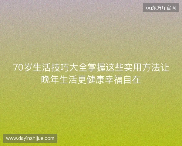70岁生活技巧大全掌握这些实用方法让晚年生活更健康幸福自在 70岁生活技巧大全掌握这些实用方法让晚年生活更健康幸福自在