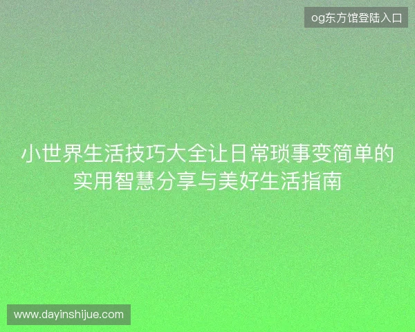 小世界生活技巧大全让日常琐事变简单的实用智慧分享与美好生活指南