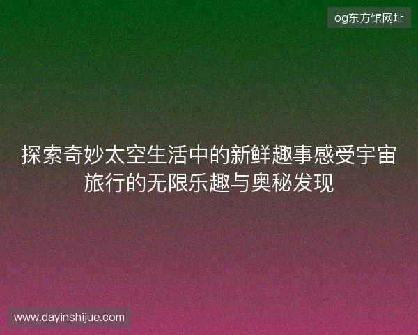 探索奇妙太空生活中的新鲜趣事感受宇宙旅行的无限乐趣与奥秘发现