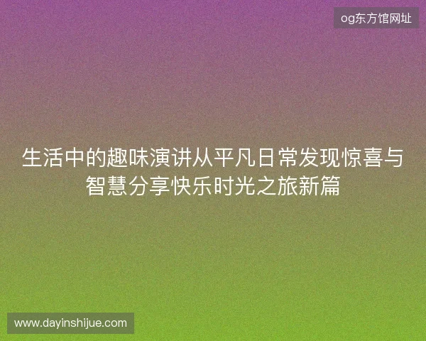 生活中的趣味演讲从平凡日常发现惊喜与智慧分享快乐时光之旅新篇